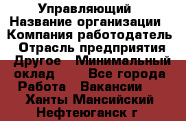 Управляющий › Название организации ­ Компания-работодатель › Отрасль предприятия ­ Другое › Минимальный оклад ­ 1 - Все города Работа » Вакансии   . Ханты-Мансийский,Нефтеюганск г.